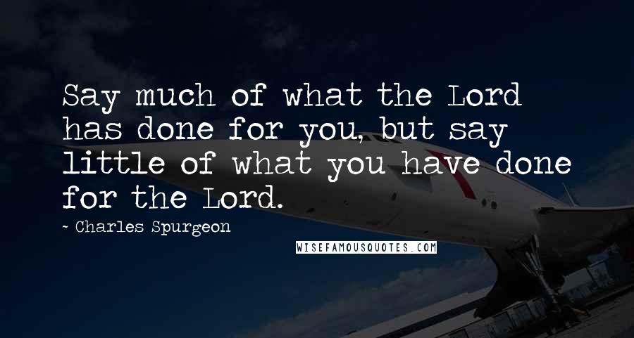 Charles Spurgeon Quotes: Say much of what the Lord has done for you, but say little of what you have done for the Lord.