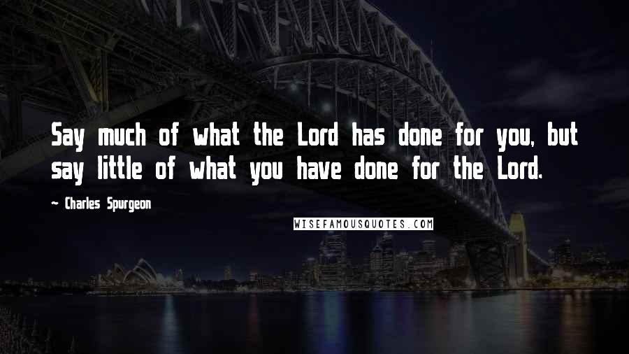 Charles Spurgeon Quotes: Say much of what the Lord has done for you, but say little of what you have done for the Lord.