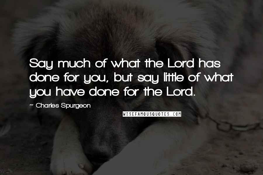 Charles Spurgeon Quotes: Say much of what the Lord has done for you, but say little of what you have done for the Lord.