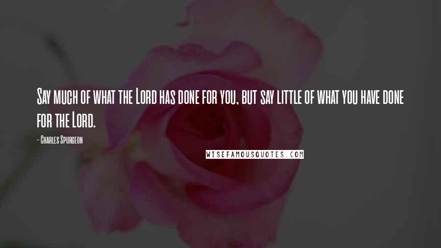 Charles Spurgeon Quotes: Say much of what the Lord has done for you, but say little of what you have done for the Lord.
