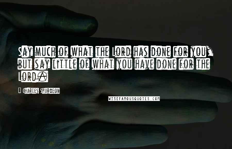 Charles Spurgeon Quotes: Say much of what the Lord has done for you, but say little of what you have done for the Lord.