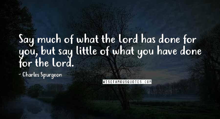 Charles Spurgeon Quotes: Say much of what the Lord has done for you, but say little of what you have done for the Lord.