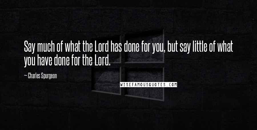 Charles Spurgeon Quotes: Say much of what the Lord has done for you, but say little of what you have done for the Lord.