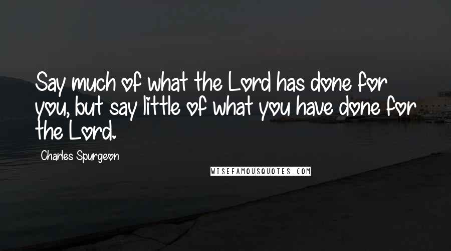 Charles Spurgeon Quotes: Say much of what the Lord has done for you, but say little of what you have done for the Lord.