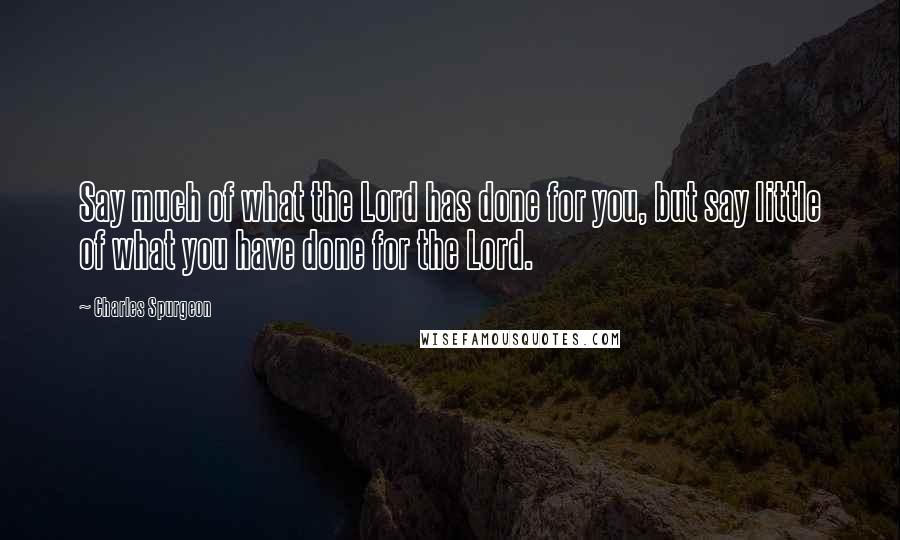 Charles Spurgeon Quotes: Say much of what the Lord has done for you, but say little of what you have done for the Lord.