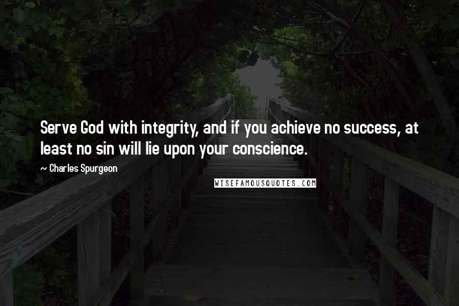 Charles Spurgeon Quotes: Serve God with integrity, and if you achieve no success, at least no sin will lie upon your conscience.
