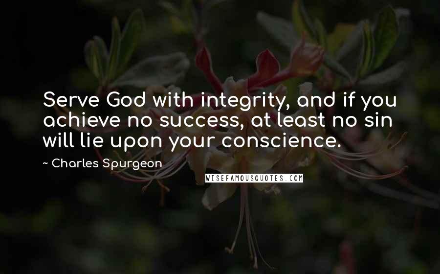Charles Spurgeon Quotes: Serve God with integrity, and if you achieve no success, at least no sin will lie upon your conscience.