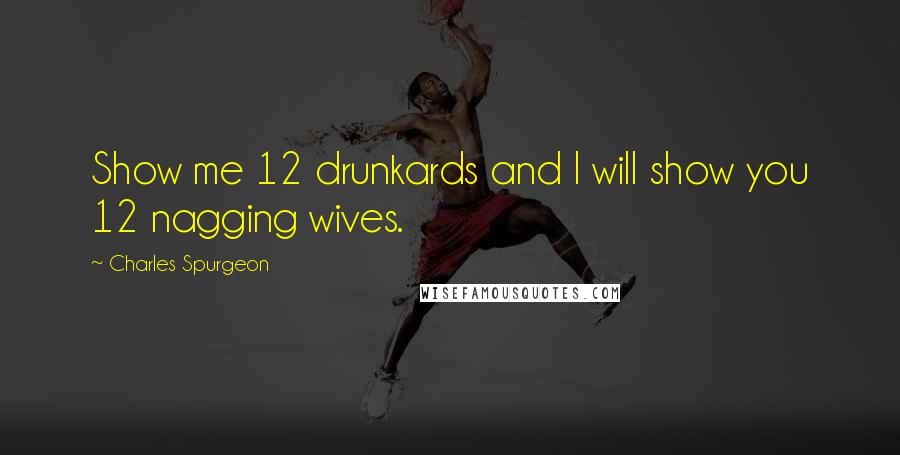 Charles Spurgeon Quotes: Show me 12 drunkards and I will show you 12 nagging wives.