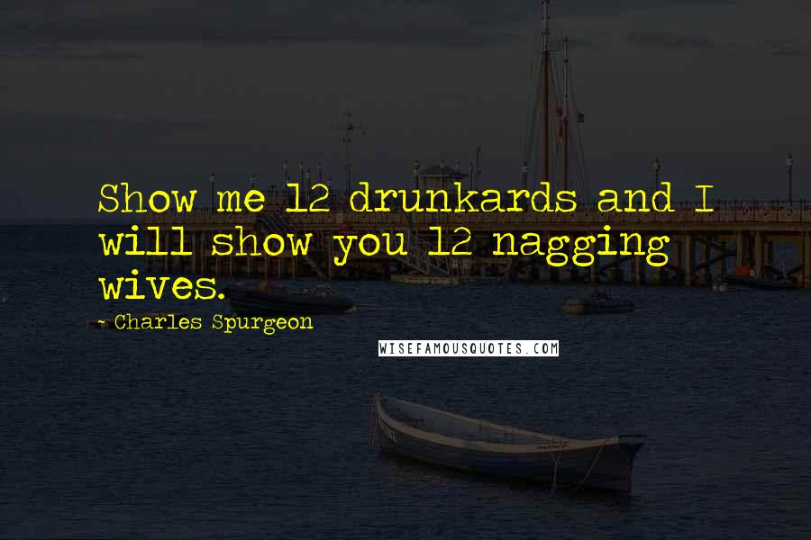 Charles Spurgeon Quotes: Show me 12 drunkards and I will show you 12 nagging wives.