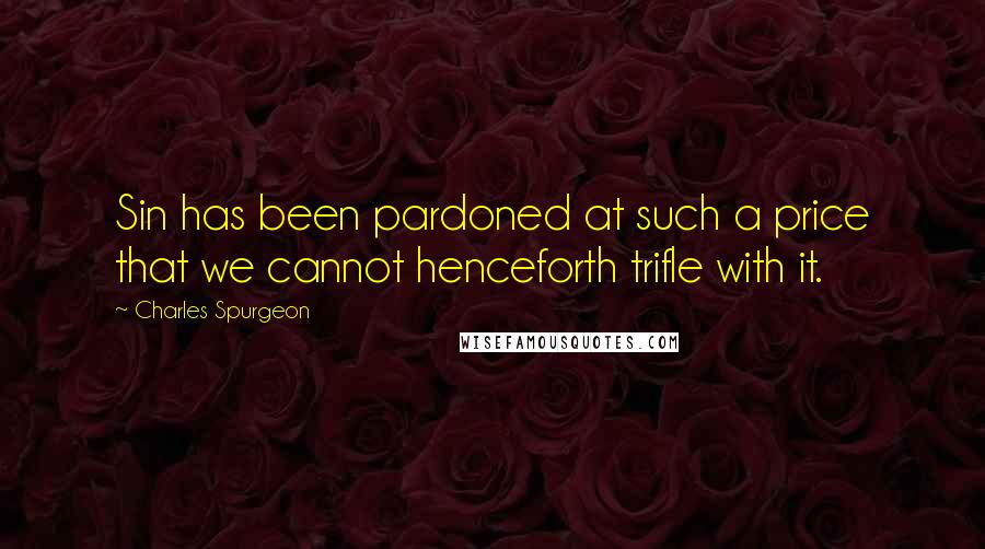 Charles Spurgeon Quotes: Sin has been pardoned at such a price that we cannot henceforth trifle with it.
