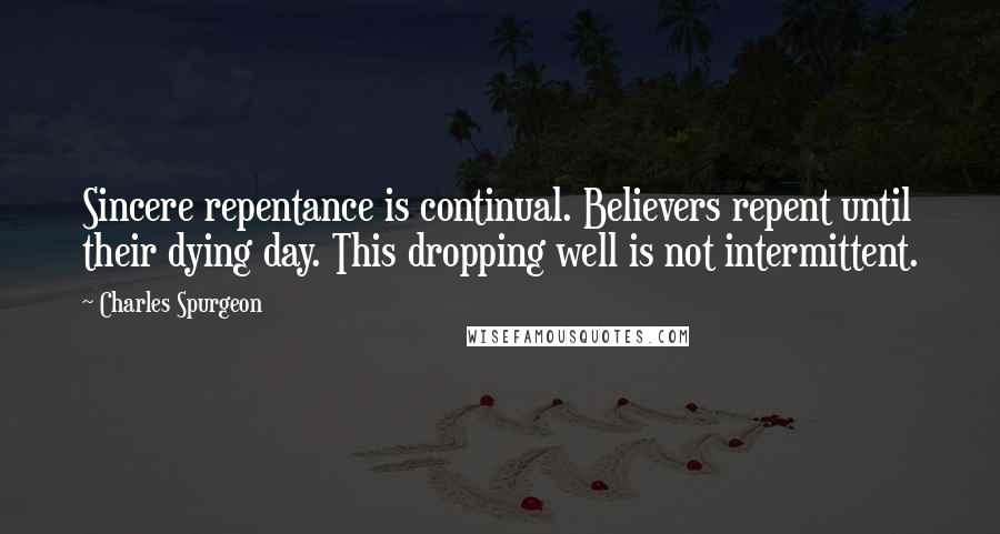 Charles Spurgeon Quotes: Sincere repentance is continual. Believers repent until their dying day. This dropping well is not intermittent.