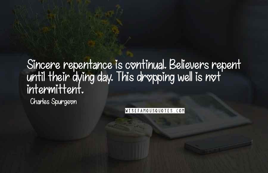 Charles Spurgeon Quotes: Sincere repentance is continual. Believers repent until their dying day. This dropping well is not intermittent.