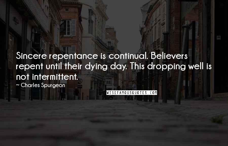 Charles Spurgeon Quotes: Sincere repentance is continual. Believers repent until their dying day. This dropping well is not intermittent.