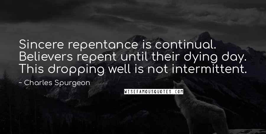 Charles Spurgeon Quotes: Sincere repentance is continual. Believers repent until their dying day. This dropping well is not intermittent.