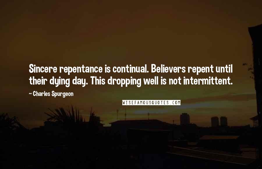 Charles Spurgeon Quotes: Sincere repentance is continual. Believers repent until their dying day. This dropping well is not intermittent.