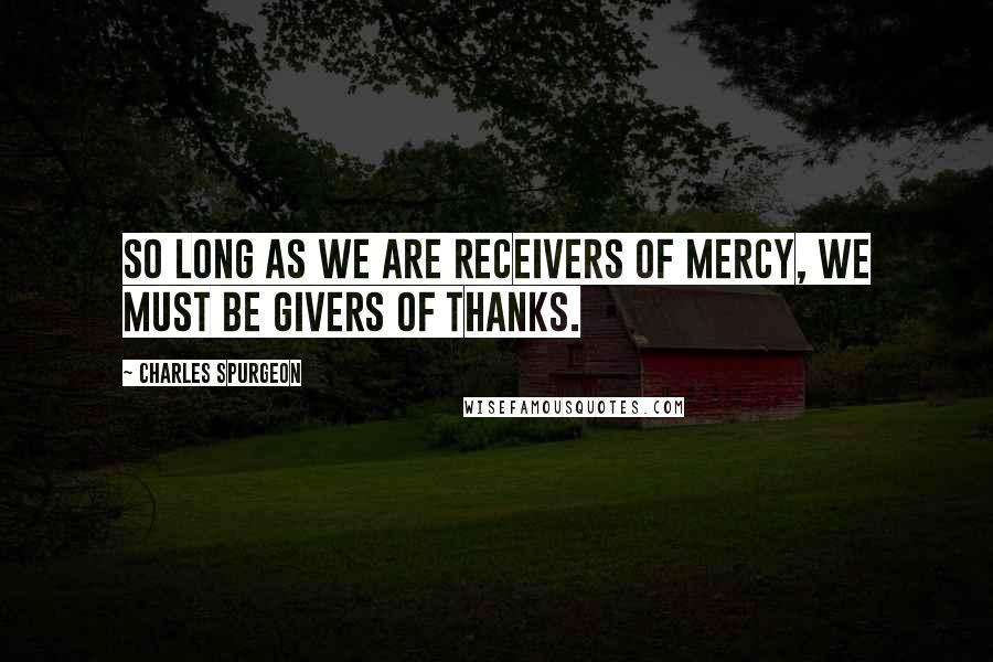 Charles Spurgeon Quotes: So long as we are receivers of mercy, we must be givers of thanks.