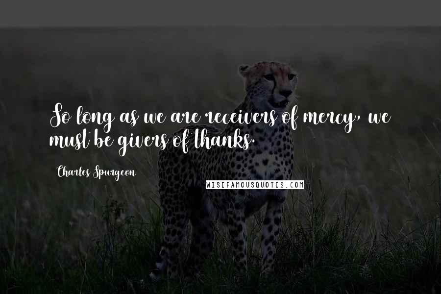 Charles Spurgeon Quotes: So long as we are receivers of mercy, we must be givers of thanks.