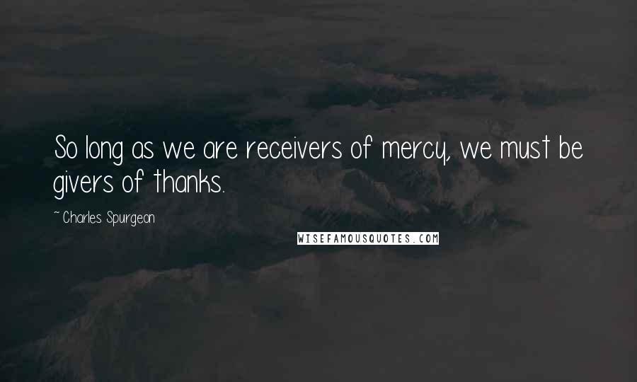 Charles Spurgeon Quotes: So long as we are receivers of mercy, we must be givers of thanks.