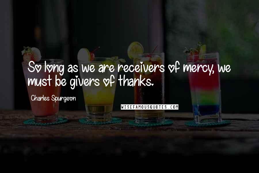 Charles Spurgeon Quotes: So long as we are receivers of mercy, we must be givers of thanks.