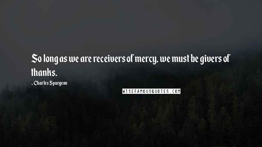 Charles Spurgeon Quotes: So long as we are receivers of mercy, we must be givers of thanks.