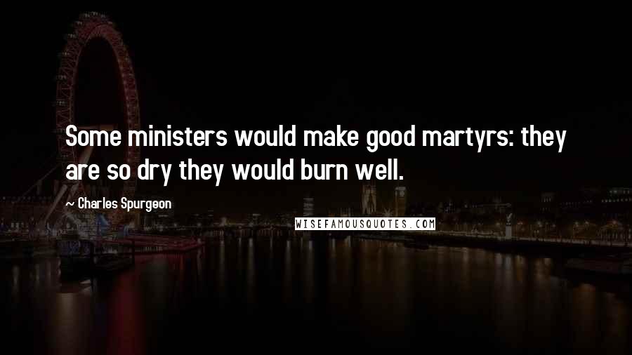 Charles Spurgeon Quotes: Some ministers would make good martyrs: they are so dry they would burn well.