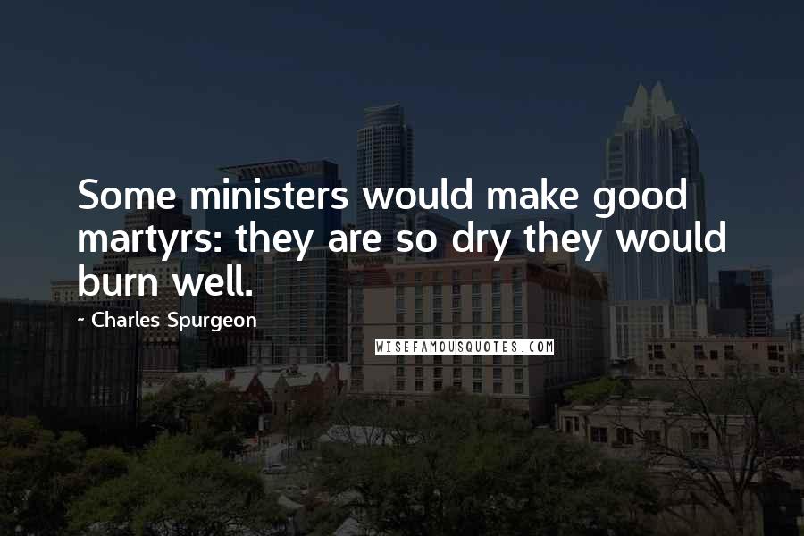 Charles Spurgeon Quotes: Some ministers would make good martyrs: they are so dry they would burn well.