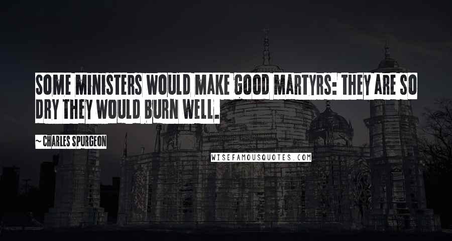 Charles Spurgeon Quotes: Some ministers would make good martyrs: they are so dry they would burn well.