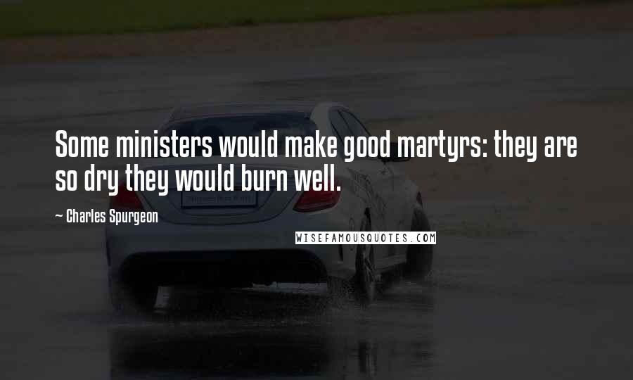 Charles Spurgeon Quotes: Some ministers would make good martyrs: they are so dry they would burn well.