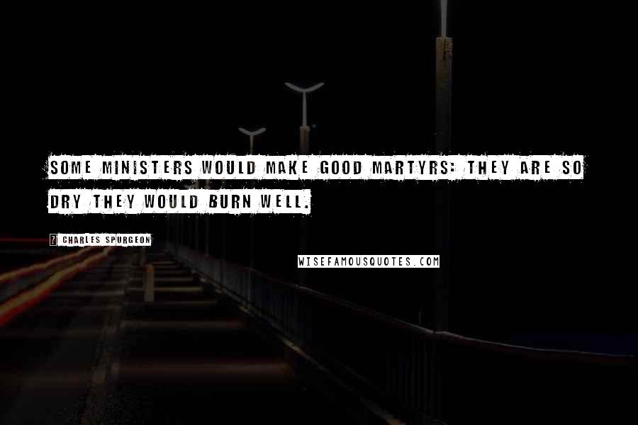 Charles Spurgeon Quotes: Some ministers would make good martyrs: they are so dry they would burn well.