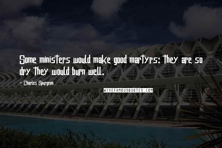 Charles Spurgeon Quotes: Some ministers would make good martyrs: they are so dry they would burn well.