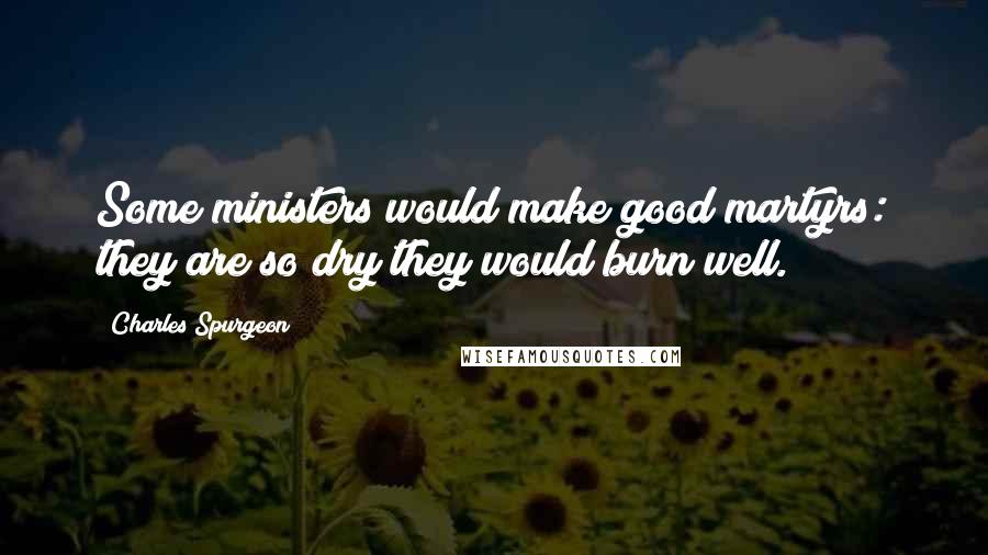 Charles Spurgeon Quotes: Some ministers would make good martyrs: they are so dry they would burn well.