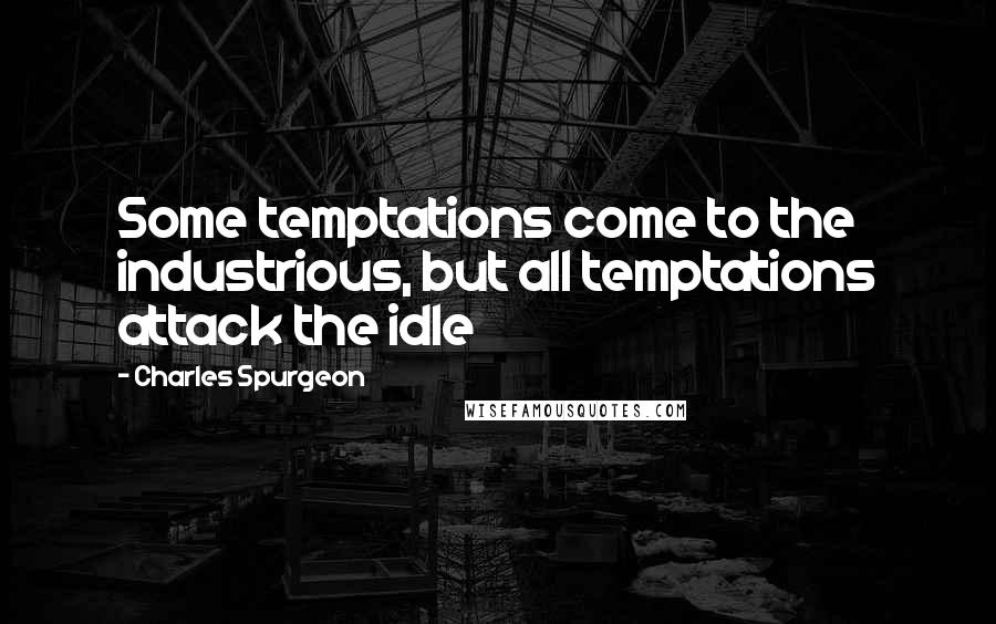 Charles Spurgeon Quotes: Some temptations come to the industrious, but all temptations attack the idle