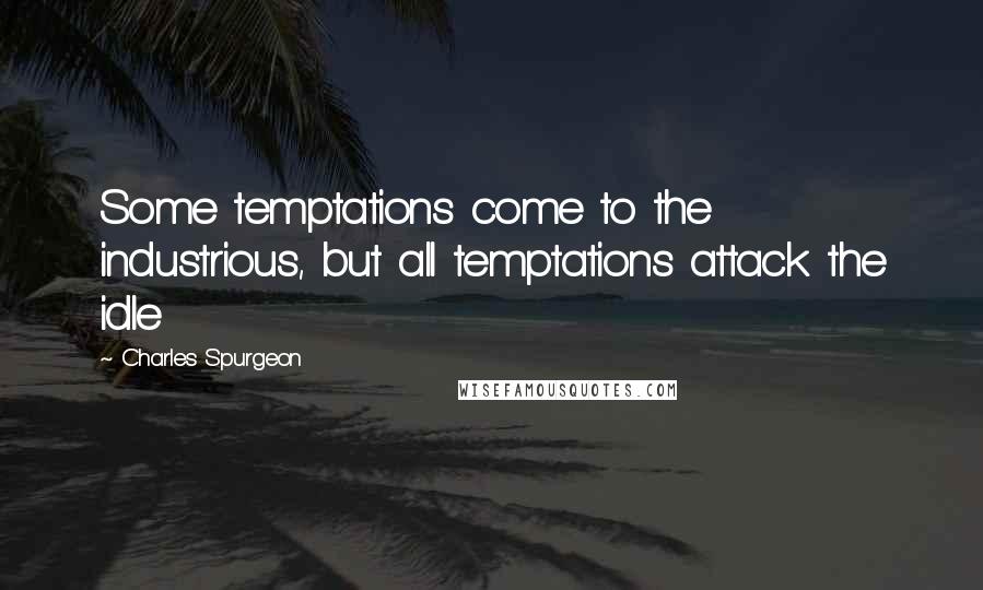 Charles Spurgeon Quotes: Some temptations come to the industrious, but all temptations attack the idle