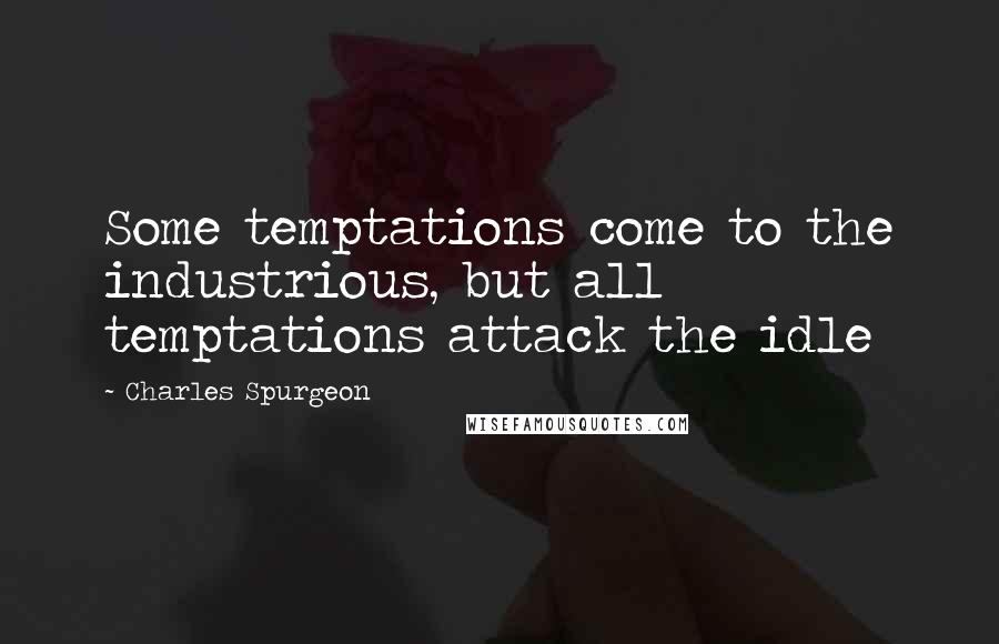 Charles Spurgeon Quotes: Some temptations come to the industrious, but all temptations attack the idle