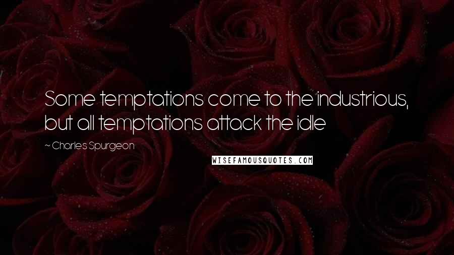 Charles Spurgeon Quotes: Some temptations come to the industrious, but all temptations attack the idle