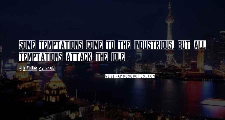 Charles Spurgeon Quotes: Some temptations come to the industrious, but all temptations attack the idle