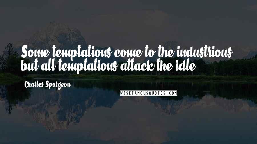 Charles Spurgeon Quotes: Some temptations come to the industrious, but all temptations attack the idle