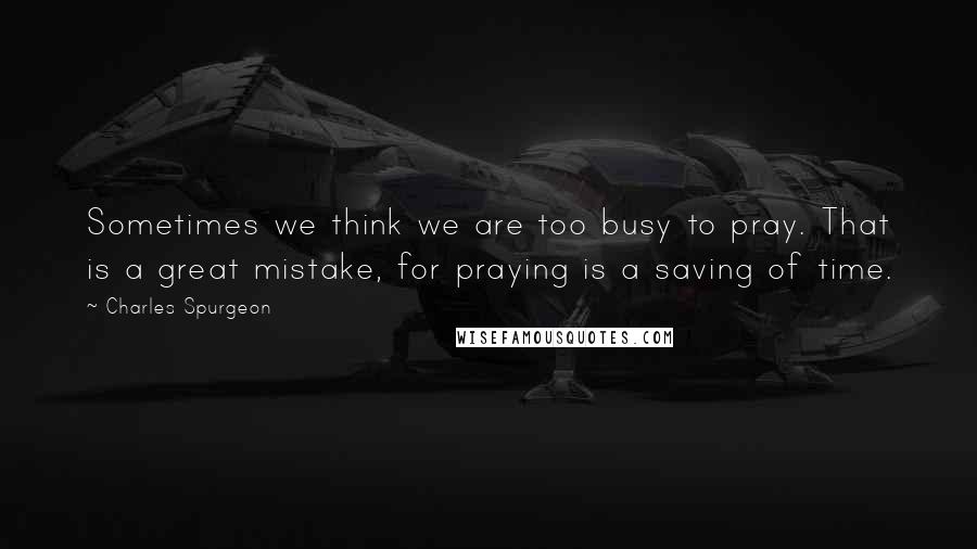 Charles Spurgeon Quotes: Sometimes we think we are too busy to pray. That is a great mistake, for praying is a saving of time.