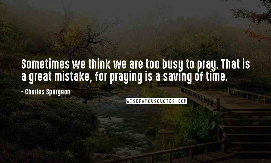 Charles Spurgeon Quotes: Sometimes we think we are too busy to pray. That is a great mistake, for praying is a saving of time.