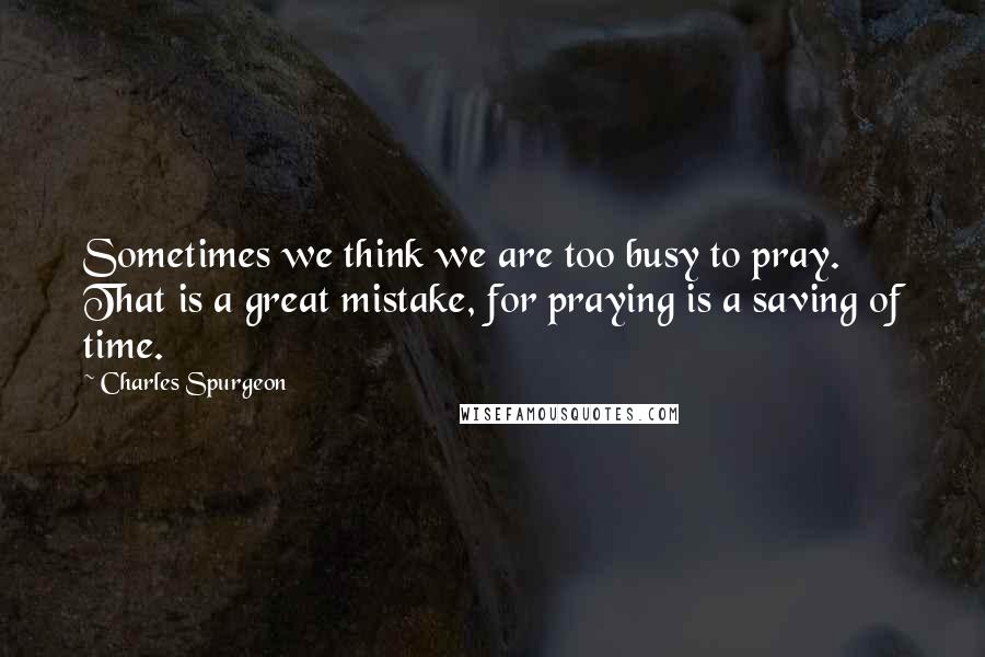 Charles Spurgeon Quotes: Sometimes we think we are too busy to pray. That is a great mistake, for praying is a saving of time.