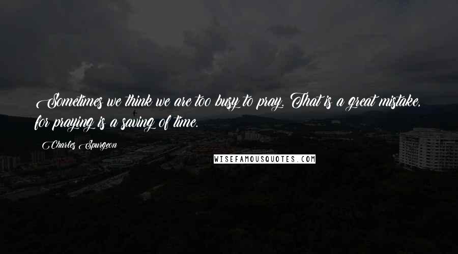 Charles Spurgeon Quotes: Sometimes we think we are too busy to pray. That is a great mistake, for praying is a saving of time.