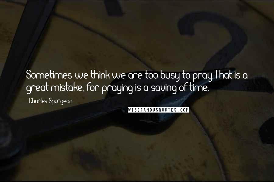 Charles Spurgeon Quotes: Sometimes we think we are too busy to pray. That is a great mistake, for praying is a saving of time.