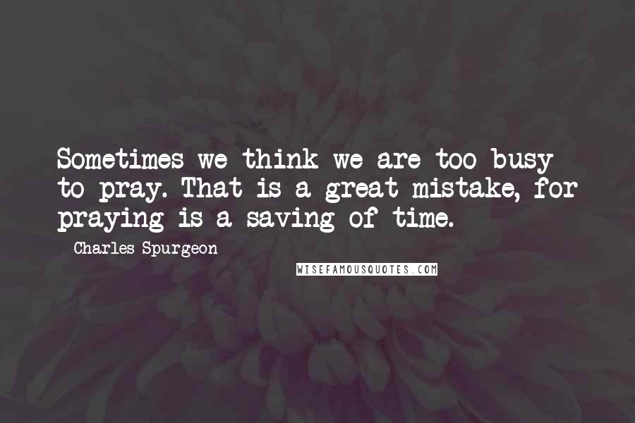 Charles Spurgeon Quotes: Sometimes we think we are too busy to pray. That is a great mistake, for praying is a saving of time.