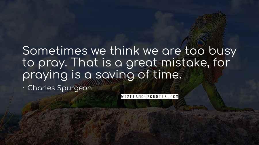 Charles Spurgeon Quotes: Sometimes we think we are too busy to pray. That is a great mistake, for praying is a saving of time.