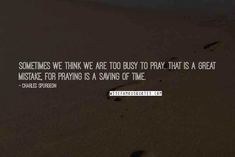 Charles Spurgeon Quotes: Sometimes we think we are too busy to pray. That is a great mistake, for praying is a saving of time.