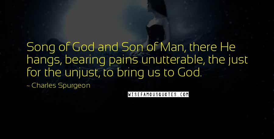 Charles Spurgeon Quotes: Song of God and Son of Man, there He hangs, bearing pains unutterable, the just for the unjust, to bring us to God.