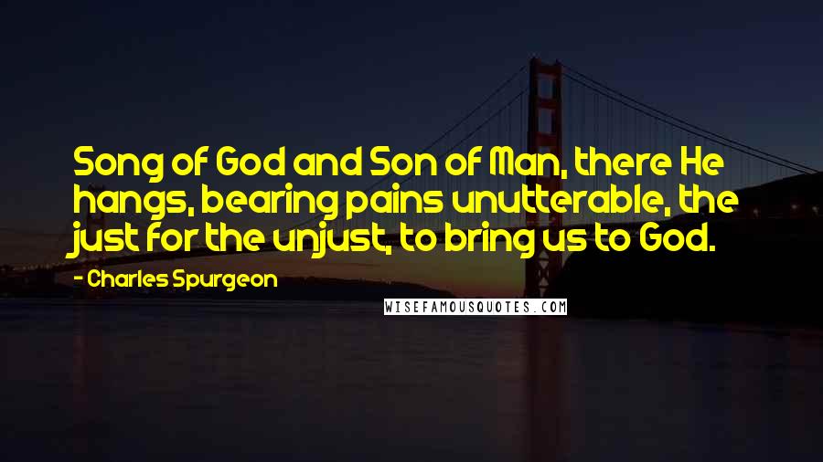 Charles Spurgeon Quotes: Song of God and Son of Man, there He hangs, bearing pains unutterable, the just for the unjust, to bring us to God.