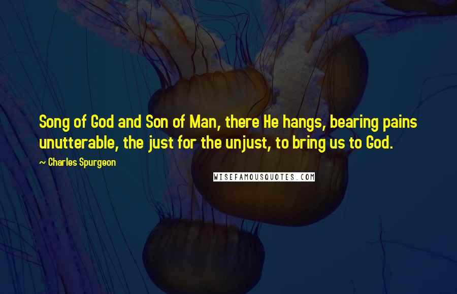 Charles Spurgeon Quotes: Song of God and Son of Man, there He hangs, bearing pains unutterable, the just for the unjust, to bring us to God.