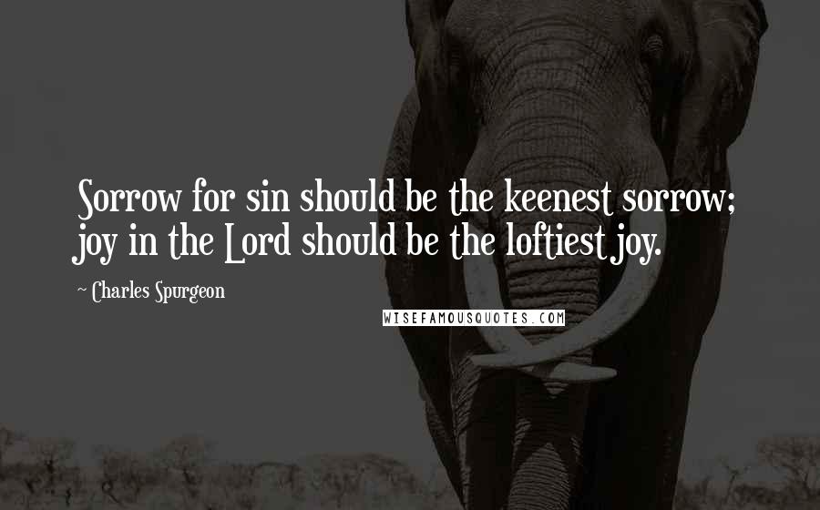 Charles Spurgeon Quotes: Sorrow for sin should be the keenest sorrow; joy in the Lord should be the loftiest joy.