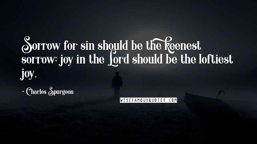 Charles Spurgeon Quotes: Sorrow for sin should be the keenest sorrow; joy in the Lord should be the loftiest joy.